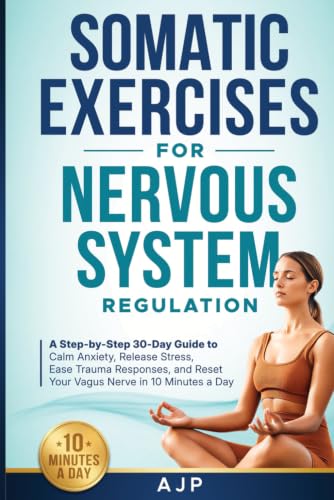 Somatic Exercises for Nervous System Regulation: A Step-by-Step 30-Day Guide to Calm Anxiety, Release Stress, Ease Trauma Responses, and Reset Your Vagus Nerve in 10 Minutes a Day